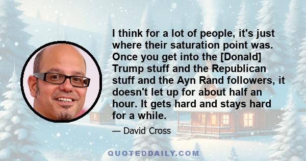 I think for a lot of people, it's just where their saturation point was. Once you get into the [Donald] Trump stuff and the Republican stuff and the Ayn Rand followers, it doesn't let up for about half an hour. It gets