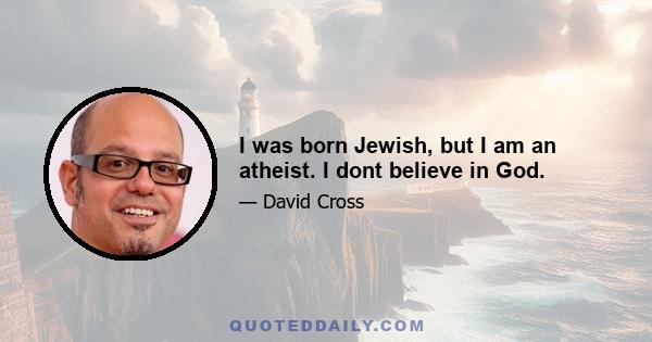 I was born Jewish, but I am an atheist. I dont believe in God.