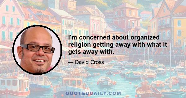 I'm concerned about organized religion getting away with what it gets away with.