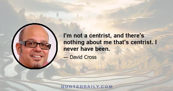 I'm not a centrist, and there's nothing about me that's centrist. I never have been.