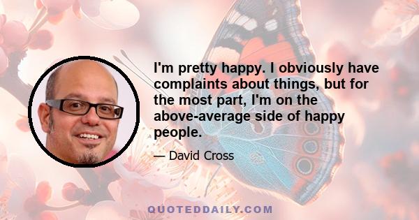 I'm pretty happy. I obviously have complaints about things, but for the most part, I'm on the above-average side of happy people.