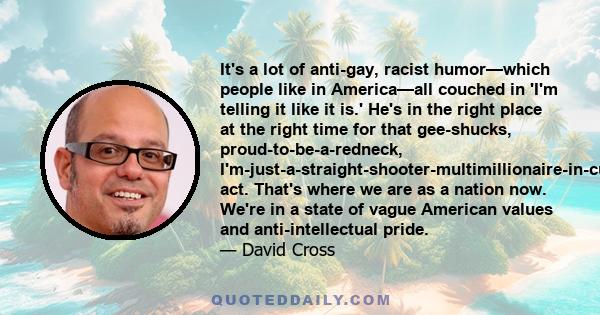 It's a lot of anti-gay, racist humor—which people like in America—all couched in 'I'm telling it like it is.' He's in the right place at the right time for that gee-shucks, proud-to-be-a-redneck,