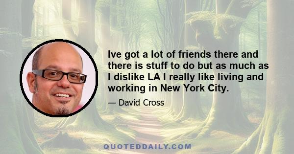 Ive got a lot of friends there and there is stuff to do but as much as I dislike LA I really like living and working in New York City.