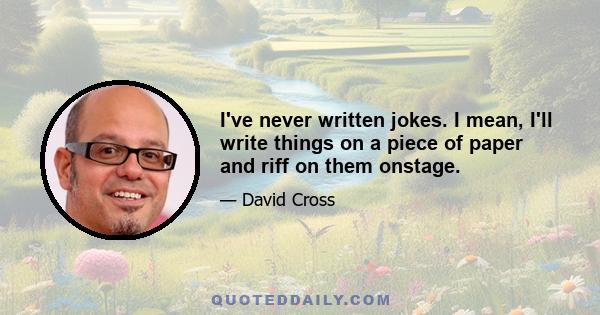 I've never written jokes. I mean, I'll write things on a piece of paper and riff on them onstage.