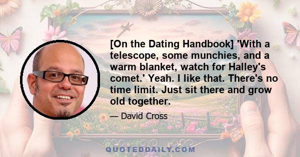 [On the Dating Handbook] 'With a telescope, some munchies, and a warm blanket, watch for Halley's comet.' Yeah. I like that. There's no time limit. Just sit there and grow old together.