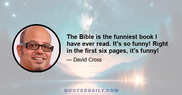 The Bible is the funniest book I have ever read. It's so funny! Right in the first six pages, it's funny!