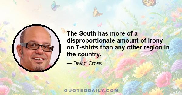 The South has more of a disproportionate amount of irony on T-shirts than any other region in the country.