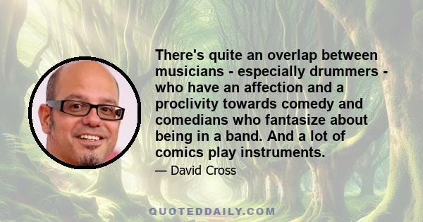 There's quite an overlap between musicians - especially drummers - who have an affection and a proclivity towards comedy and comedians who fantasize about being in a band. And a lot of comics play instruments.