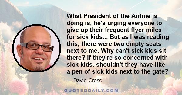 What President of the Airline is doing is, he's urging everyone to give up their frequent flyer miles for sick kids... But as I was reading this, there were two empty seats next to me. Why can't sick kids sit there? If