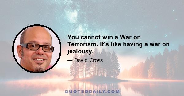 You cannot win a War on Terrorism. It's like having a war on jealousy.