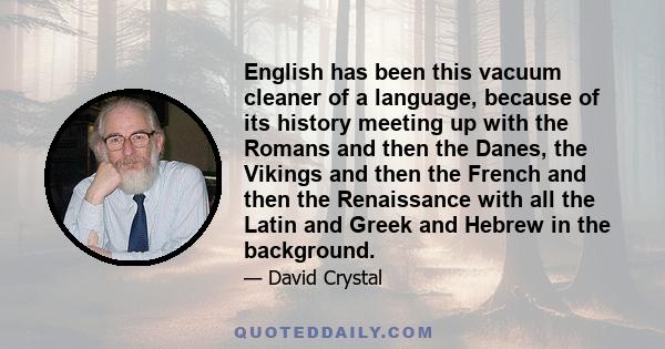 English has been this vacuum cleaner of a language, because of its history meeting up with the Romans and then the Danes, the Vikings and then the French and then the Renaissance with all the Latin and Greek and Hebrew