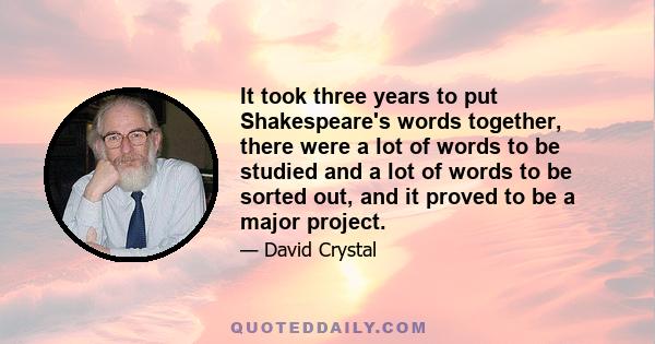 It took three years to put Shakespeare's words together, there were a lot of words to be studied and a lot of words to be sorted out, and it proved to be a major project.