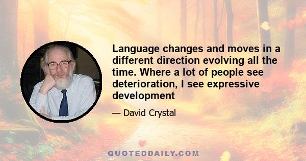 Language changes and moves in a different direction evolving all the time. Where a lot of people see deterioration, I see expressive development