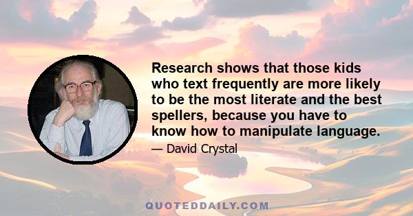 Research shows that those kids who text frequently are more likely to be the most literate and the best spellers, because you have to know how to manipulate language.