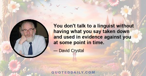 You don't talk to a linguist without having what you say taken down and used in evidence against you at some point in time.