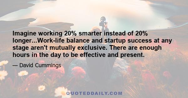 Imagine working 20% smarter instead of 20% longer...Work-life balance and startup success at any stage aren't mutually exclusive. There are enough hours in the day to be effective and present.