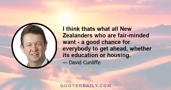 I think thats what all New Zealanders who are fair-minded want - a good chance for everybody to get ahead, whether its education or housing.