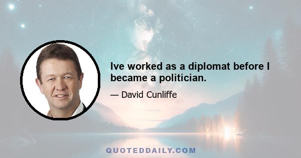 Ive worked as a diplomat before I became a politician.