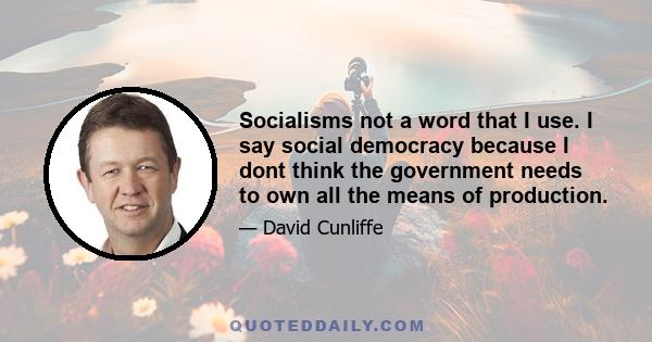 Socialisms not a word that I use. I say social democracy because I dont think the government needs to own all the means of production.