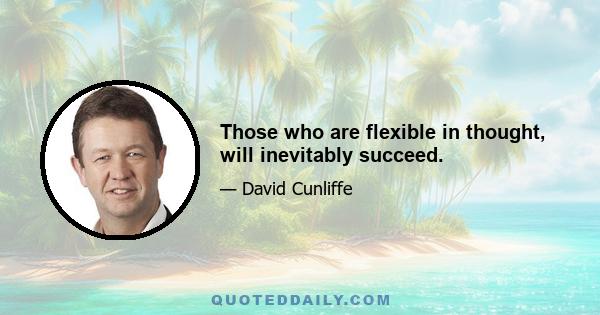 Those who are flexible in thought, will inevitably succeed.