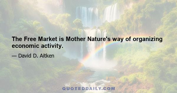 The Free Market is Mother Nature's way of organizing economic activity.