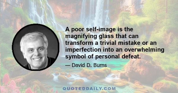 A poor self-image is the magnifying glass that can transform a trivial mistake or an imperfection into an overwhelming symbol of personal defeat.