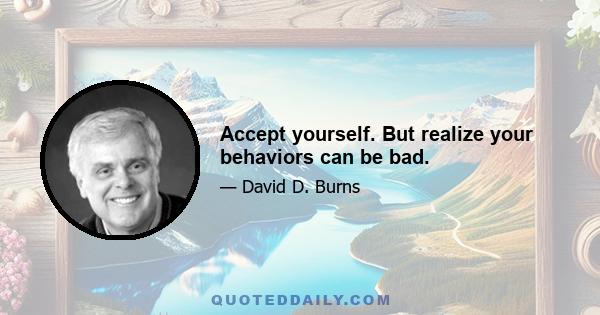 Accept yourself. But realize your behaviors can be bad.