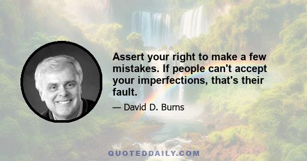 Assert your right to make a few mistakes. If people can't accept your imperfections, that's their fault.