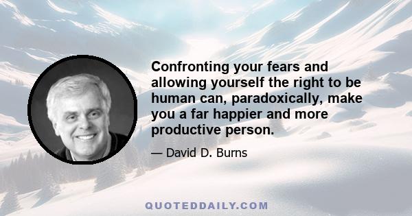 Confronting your fears and allowing yourself the right to be human can, paradoxically, make you a far happier and more productive person.