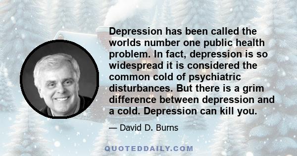 Depression has been called the worlds number one public health problem. In fact, depression is so widespread it is considered the common cold of psychiatric disturbances. But there is a grim difference between