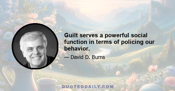 Guilt serves a powerful social function in terms of policing our behavior.