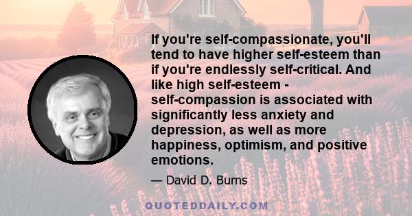 If you're self-compassionate, you'll tend to have higher self-esteem than if you're endlessly self-critical. And like high self-esteem - self-compassion is associated with significantly less anxiety and depression, as