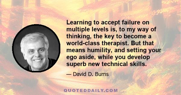 Learning to accept failure on multiple levels is, to my way of thinking, the key to become a world-class therapist. But that means humility, and setting your ego aside, while you develop superb new technical skills.