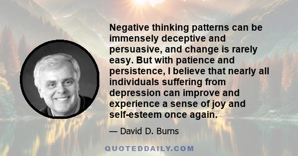 Negative thinking patterns can be immensely deceptive and persuasive, and change is rarely easy. But with patience and persistence, I believe that nearly all individuals suffering from depression can improve and