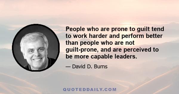 People who are prone to guilt tend to work harder and perform better than people who are not guilt-prone, and are perceived to be more capable leaders.