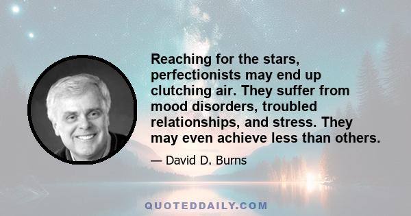 Reaching for the stars, perfectionists may end up clutching air. They suffer from mood disorders, troubled relationships, and stress. They may even achieve less than others.