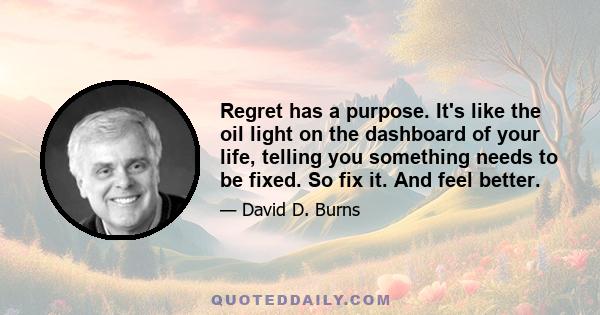 Regret has a purpose. It's like the oil light on the dashboard of your life, telling you something needs to be fixed. So fix it. And feel better.