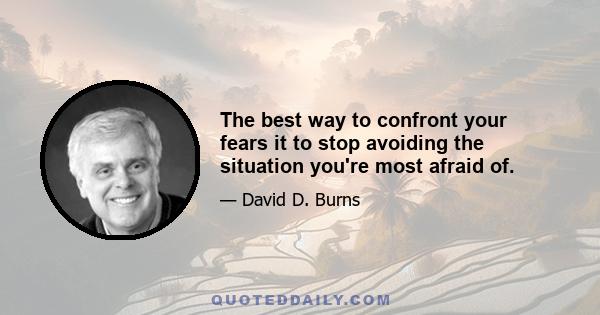 The best way to confront your fears it to stop avoiding the situation you're most afraid of.