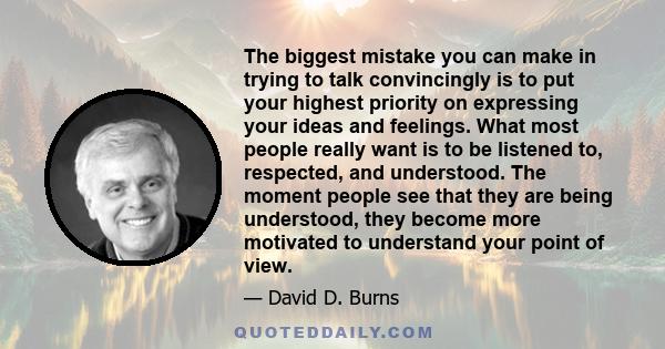 The biggest mistake you can make in trying to talk convincingly is to put your highest priority on expressing your ideas and feelings. What most people really want is to be listened to, respected, and understood. The