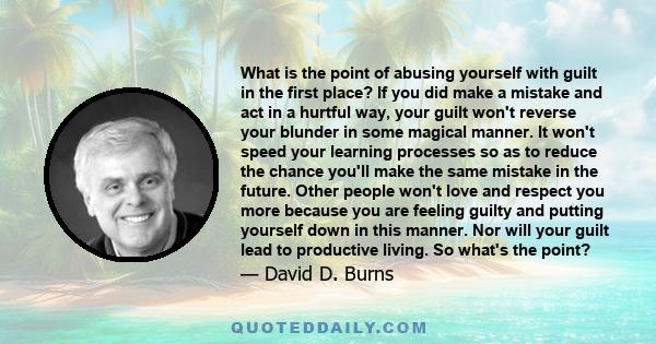 What is the point of abusing yourself with guilt in the first place? If you did make a mistake and act in a hurtful way, your guilt won't reverse your blunder in some magical manner. It won't speed your learning