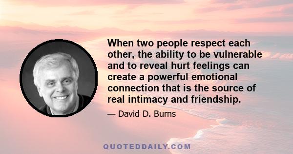 When two people respect each other, the ability to be vulnerable and to reveal hurt feelings can create a powerful emotional connection that is the source of real intimacy and friendship.