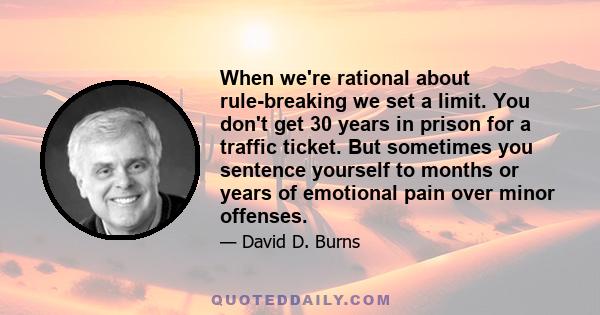 When we're rational about rule-breaking we set a limit. You don't get 30 years in prison for a traffic ticket. But sometimes you sentence yourself to months or years of emotional pain over minor offenses.