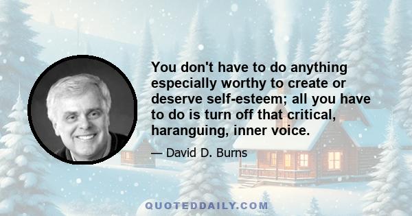 You don't have to do anything especially worthy to create or deserve self-esteem; all you have to do is turn off that critical, haranguing, inner voice.