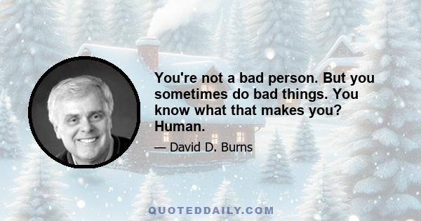 You're not a bad person. But you sometimes do bad things. You know what that makes you? Human.