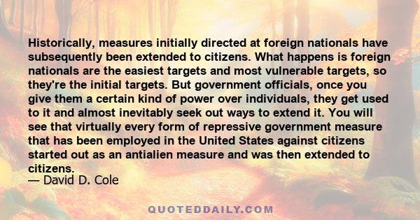 Historically, measures initially directed at foreign nationals have subsequently been extended to citizens. What happens is foreign nationals are the easiest targets and most vulnerable targets, so they're the initial