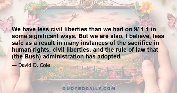 We have less civil liberties than we had on 9/ 1 1 in some significant ways. But we are also, I believe, less safe as a result in many instances of the sacrifice in human rights, civil liberties, and the rule of law