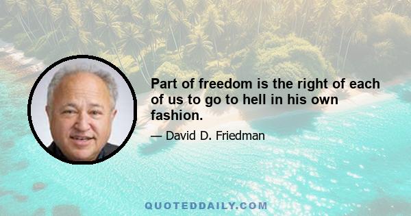 Part of freedom is the right of each of us to go to hell in his own fashion.