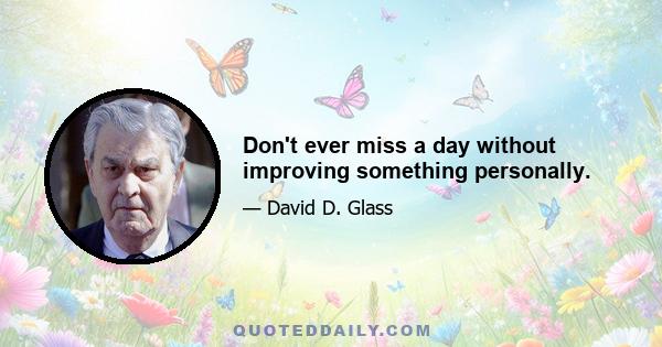 Don't ever miss a day without improving something personally.