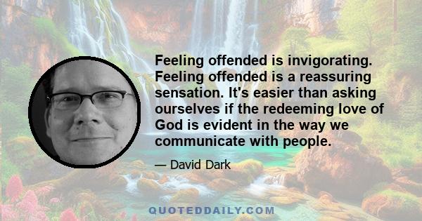 Feeling offended is invigorating. Feeling offended is a reassuring sensation. It's easier than asking ourselves if the redeeming love of God is evident in the way we communicate with people.