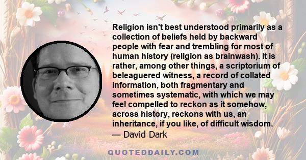 Religion isn't best understood primarily as a collection of beliefs held by backward people with fear and trembling for most of human history (religion as brainwash). It is rather, among other things, a scriptorium of